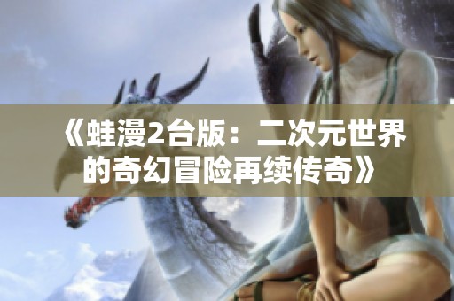 《蛙漫2台版：二次元世界的奇幻冒险再续传奇》