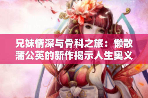 兄妹情深与骨科之旅：懒散蒲公英的新作揭示人生奥义