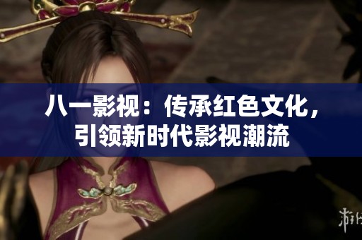 八一影视：传承红色文化，引领新时代影视潮流
