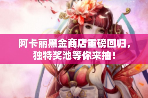 阿卡丽黑金商店重磅回归，独特奖池等你来抽！