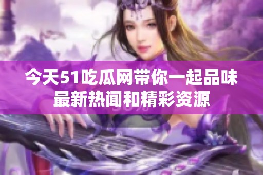 今天51吃瓜网带你一起品味最新热闻和精彩资源