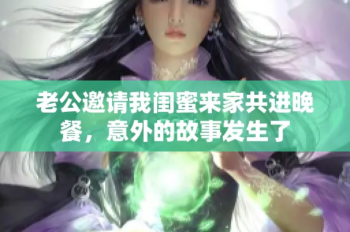 老公邀请我闺蜜来家共进晚餐，意外的故事发生了