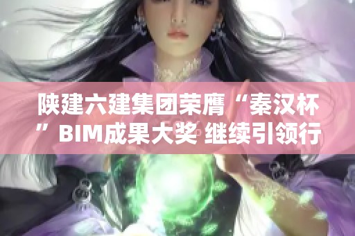 陕建六建集团荣膺“秦汉杯”BIM成果大奖 继续引领行业创新