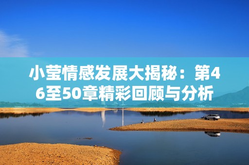 小莹情感发展大揭秘：第46至50章精彩回顾与分析