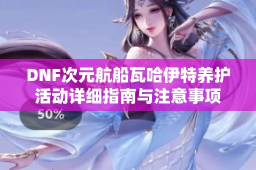 DNF次元航船瓦哈伊特养护活动详细指南与注意事项