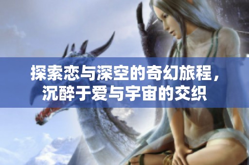 探索恋与深空的奇幻旅程，沉醉于爱与宇宙的交织