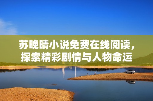苏晚晴小说免费在线阅读，探索精彩剧情与人物命运