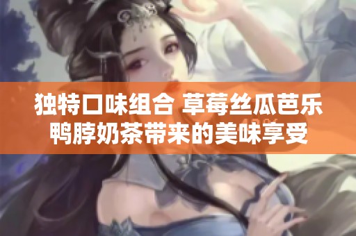 独特口味组合 草莓丝瓜芭乐鸭脖奶茶带来的美味享受