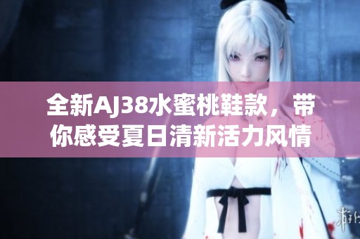 全新AJ38水蜜桃鞋款，带你感受夏日清新活力风情
