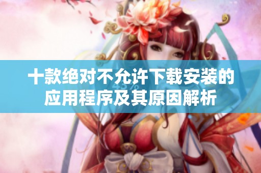 十款绝对不允许下载安装的应用程序及其原因解析