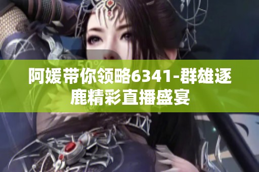 阿媛带你领略6341-群雄逐鹿精彩直播盛宴
