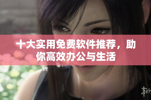 十大实用免费软件推荐，助你高效办公与生活