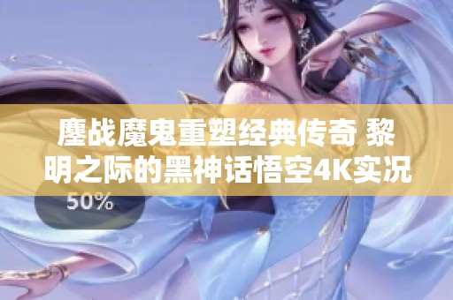 鏖战魔鬼重塑经典传奇 黎明之际的黑神话悟空4K实况解析