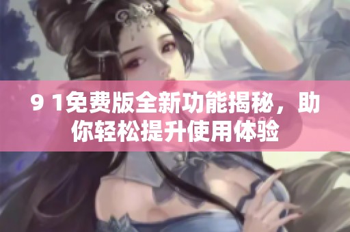 9 1免费版全新功能揭秘，助你轻松提升使用体验