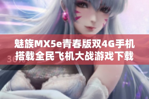 魅族MX5e青春版双4G手机搭载全民飞机大战游戏下载指南