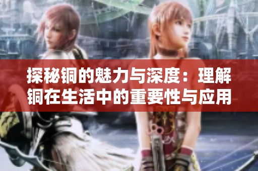 探秘铜的魅力与深度：理解铜在生活中的重要性与应用