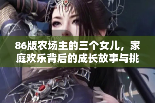 86版农场主的三个女儿，家庭欢乐背后的成长故事与挑战