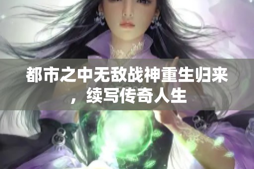 都市之中无敌战神重生归来，续写传奇人生