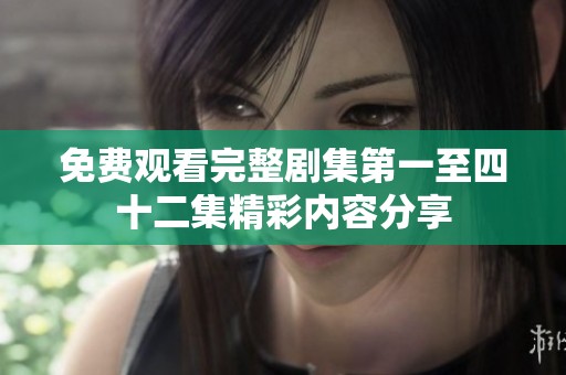 免费观看完整剧集第一至四十二集精彩内容分享