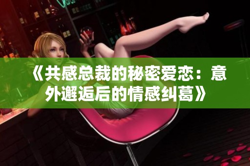 《共感总裁的秘密爱恋：意外邂逅后的情感纠葛》
