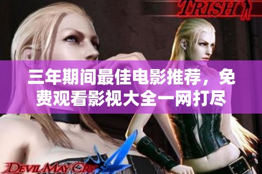 三年期间最佳电影推荐，免费观看影视大全一网打尽