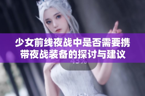 少女前线夜战中是否需要携带夜战装备的探讨与建议