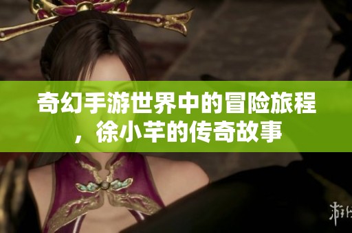 奇幻手游世界中的冒险旅程，徐小芊的传奇故事