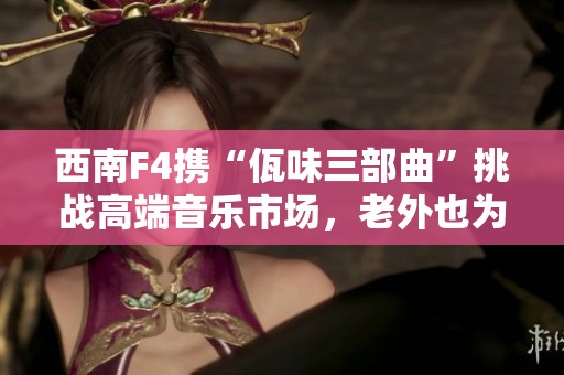 西南F4携“佤味三部曲”挑战高端音乐市场，老外也为之着迷