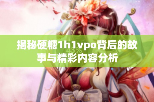 揭秘硬糖1h1vpo背后的故事与精彩内容分析