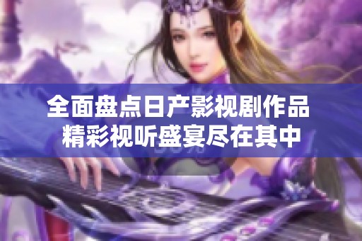 全面盘点日产影视剧作品 精彩视听盛宴尽在其中