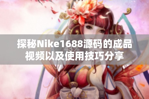 探秘Nike1688源码的成品视频以及使用技巧分享