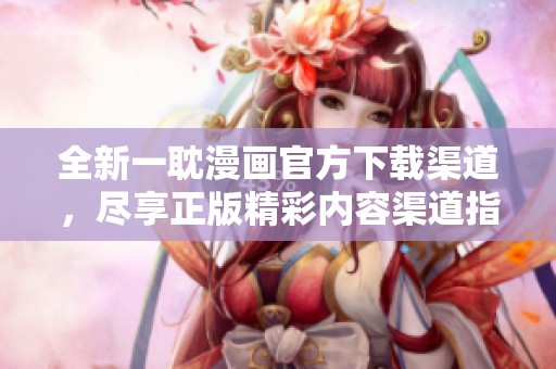 全新一耽漫画官方下载渠道，尽享正版精彩内容渠道指南