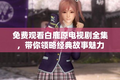 免费观看白鹿原电视剧全集，带你领略经典故事魅力