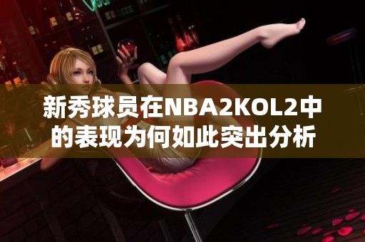 新秀球员在NBA2KOL2中的表现为何如此突出分析
