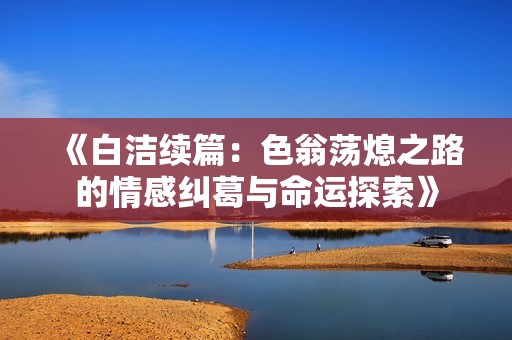 《白洁续篇：色翁荡熄之路的情感纠葛与命运探索》