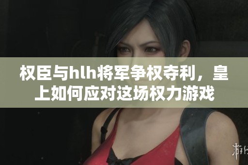 权臣与hlh将军争权夺利，皇上如何应对这场权力游戏