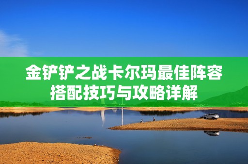 金铲铲之战卡尔玛最佳阵容搭配技巧与攻略详解