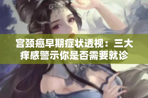宫颈癌早期症状透视：三大痒感警示你是否需要就诊