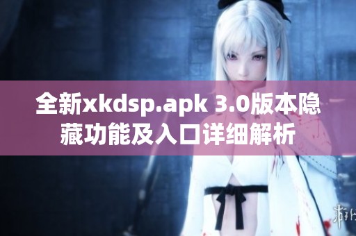 全新xkdsp.apk 3.0版本隐藏功能及入口详细解析