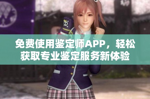 免费使用鉴定师APP，轻松获取专业鉴定服务新体验