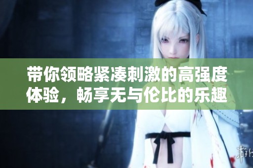 带你领略紧凑刺激的高强度体验，畅享无与伦比的乐趣