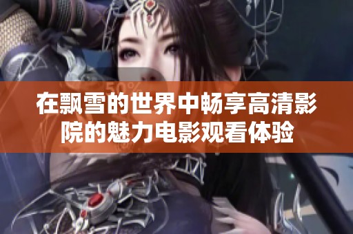 在飘雪的世界中畅享高清影院的魅力电影观看体验