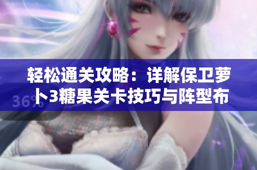 轻松通关攻略：详解保卫萝卜3糖果关卡技巧与阵型布置