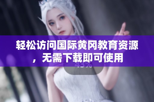 轻松访问国际黄冈教育资源，无需下载即可使用