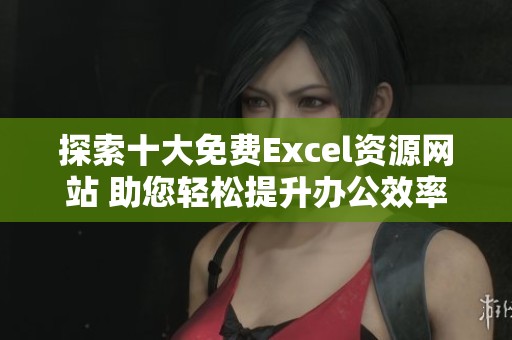 探索十大免费Excel资源网站 助您轻松提升办公效率