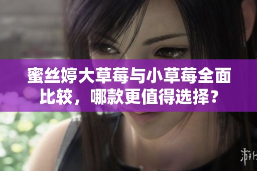 蜜丝婷大草莓与小草莓全面比较，哪款更值得选择？