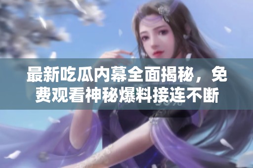 最新吃瓜内幕全面揭秘，免费观看神秘爆料接连不断