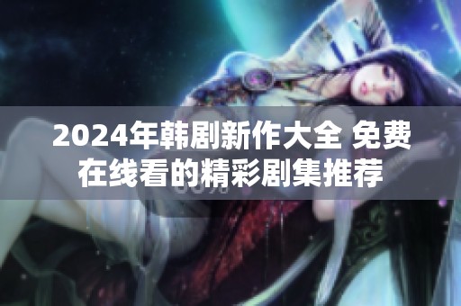 2024年韩剧新作大全 免费在线看的精彩剧集推荐