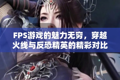 FPS游戏的魅力无穷，穿越火线与反恐精英的精彩对比分析