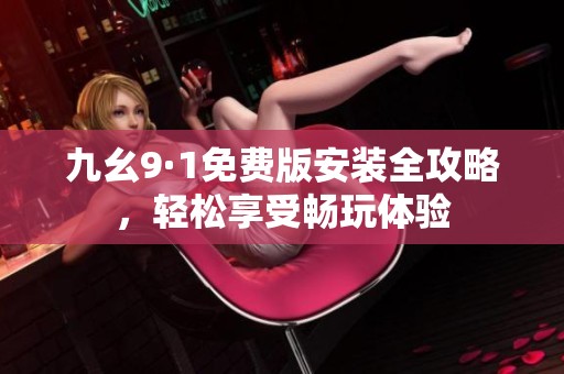 九幺9·1免费版安装全攻略，轻松享受畅玩体验